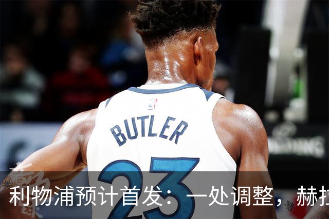 利物浦预计首发：一处调整，赫拉芬贝赫有望顶替麦卡利斯特