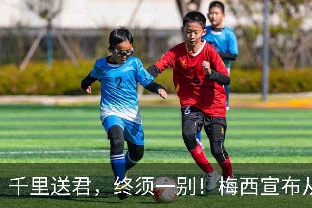 千里送君，终须一别！梅西宣布从阿根廷国家队退役，一个时代就此落幕